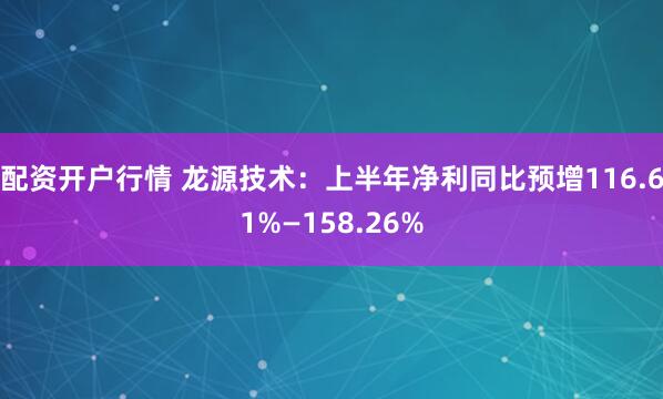 配资开户行情 龙源技术：上半年净利同比预增116.61%—158.26%