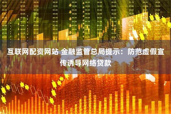 互联网配资网站 金融监管总局提示：防范虚假宣传诱导网络贷款
